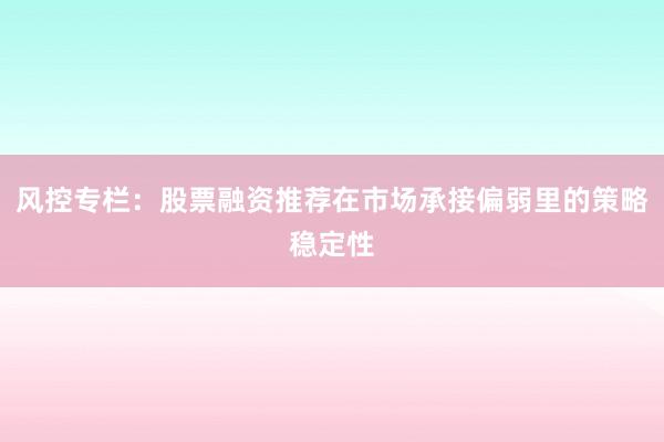 风控专栏：股票融资推荐在市场承接偏弱里的策略稳定性