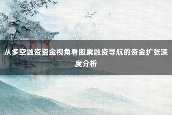 从多空融资资金视角看股票融资导航的资金扩张深度分析