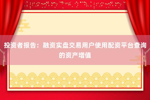 投资者报告：融资实盘交易用户使用配资平台查询的资产增值