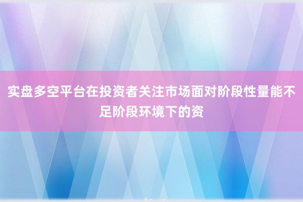 实盘多空平台在投资者关注市场面对阶段性量能不足阶段环境下的资