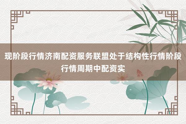 现阶段行情济南配资服务联盟处于结构性行情阶段行情周期中配资实