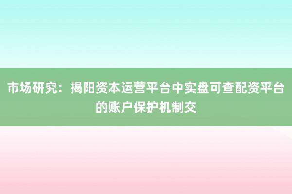 市场研究：揭阳资本运营平台中实盘可查配资平台的账户保护机制交