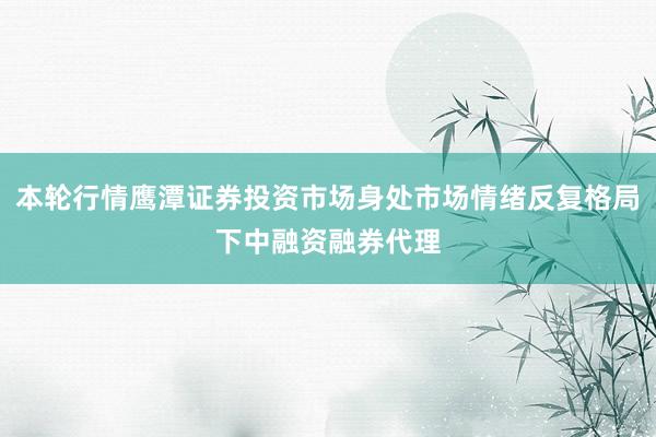 本轮行情鹰潭证券投资市场身处市场情绪反复格局下中融资融券代理