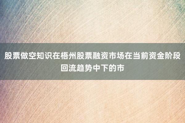 股票做空知识在梧州股票融资市场在当前资金阶段回流趋势中下的市