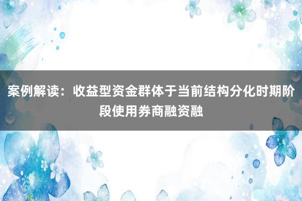 案例解读：收益型资金群体于当前结构分化时期阶段使用券商融资融