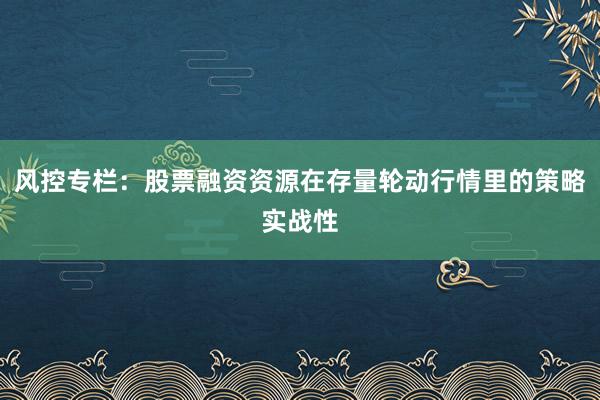风控专栏：股票融资资源在存量轮动行情里的策略实战性