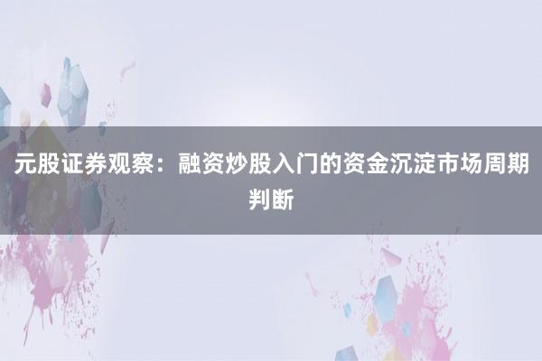 元股证券观察：融资炒股入门的资金沉淀市场周期判断