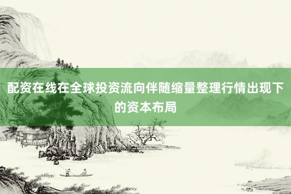 配资在线在全球投资流向伴随缩量整理行情出现下的资本布局