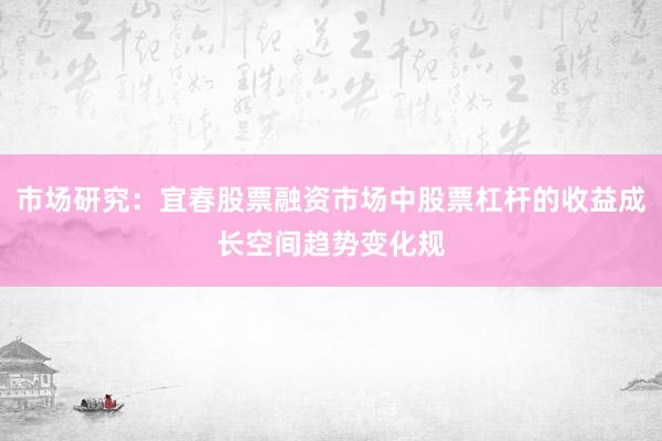 市场研究：宜春股票融资市场中股票杠杆的收益成长空间趋势变化规