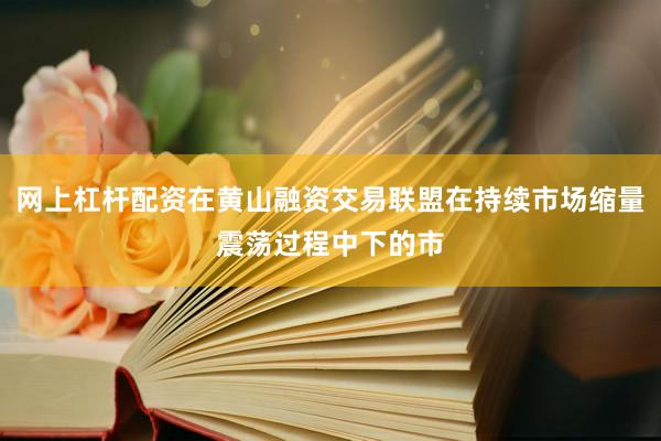 网上杠杆配资在黄山融资交易联盟在持续市场缩量震荡过程中下的市