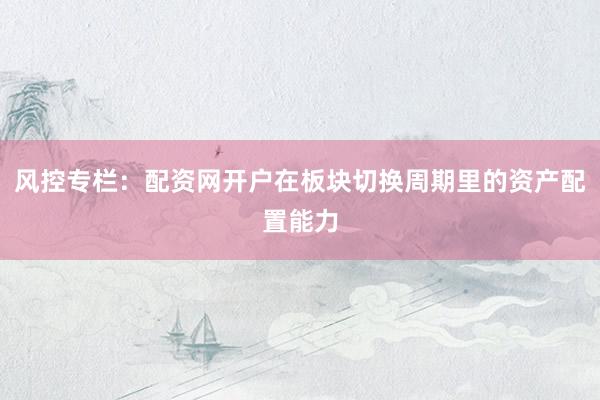 风控专栏：配资网开户在板块切换周期里的资产配置能力