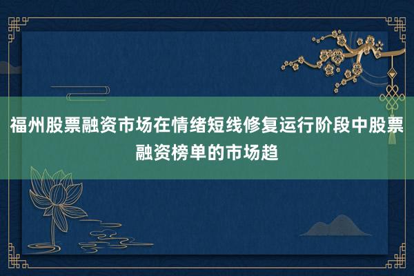 福州股票融资市场在情绪短线修复运行阶段中股票融资榜单的市场趋