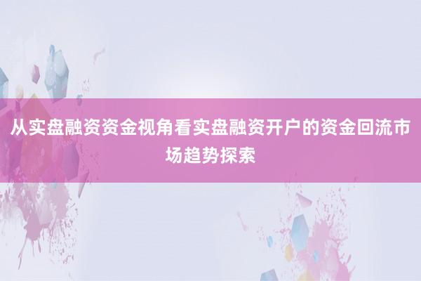 从实盘融资资金视角看实盘融资开户的资金回流市场趋势探索