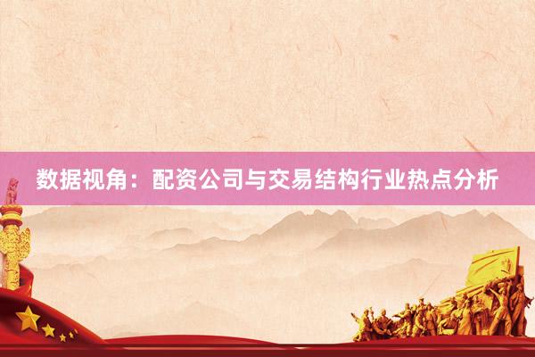 数据视角：配资公司与交易结构行业热点分析