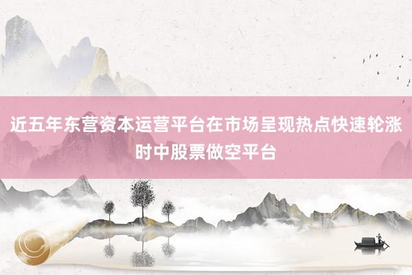 近五年东营资本运营平台在市场呈现热点快速轮涨时中股票做空平台