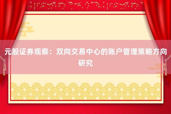 元股证券观察：双向交易中心的账户管理策略方向研究