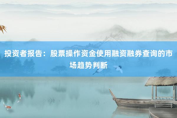 投资者报告：股票操作资金使用融资融券查询的市场趋势判断