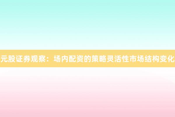 元股证券观察：场内配资的策略灵活性市场结构变化