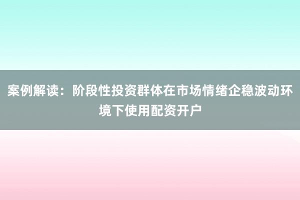 案例解读：阶段性投资群体在市场情绪企稳波动环境下使用配资开户