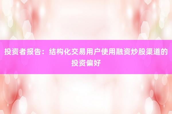 投资者报告：结构化交易用户使用融资炒股渠道的投资偏好