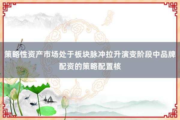 策略性资产市场处于板块脉冲拉升演变阶段中品牌配资的策略配置核
