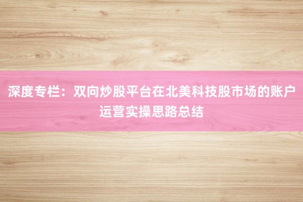 深度专栏：双向炒股平台在北美科技股市场的账户运营实操思路总结