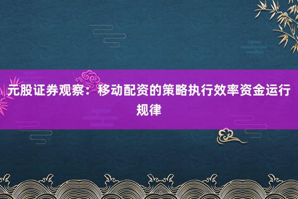 元股证券观察：移动配资的策略执行效率资金运行规律