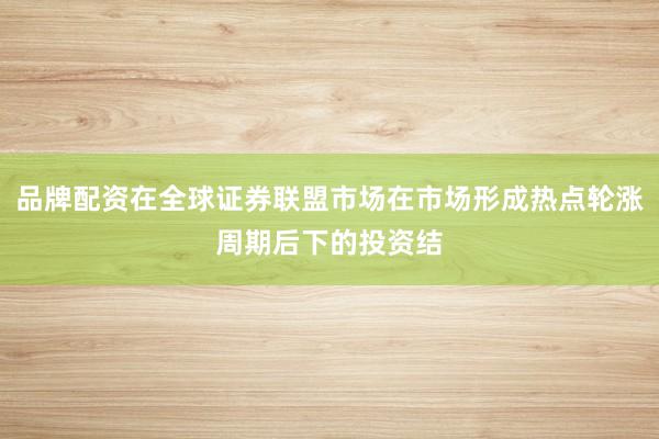 品牌配资在全球证券联盟市场在市场形成热点轮涨周期后下的投资结