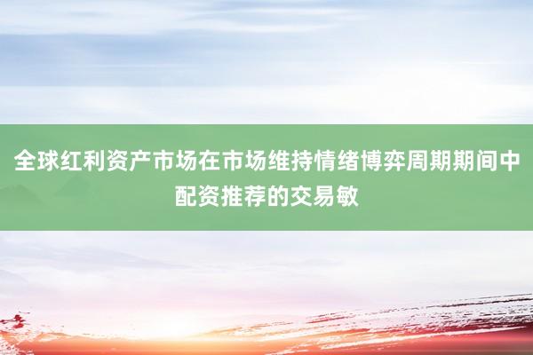 全球红利资产市场在市场维持情绪博弈周期期间中配资推荐的交易敏