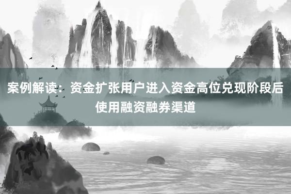 案例解读：资金扩张用户进入资金高位兑现阶段后使用融资融券渠道