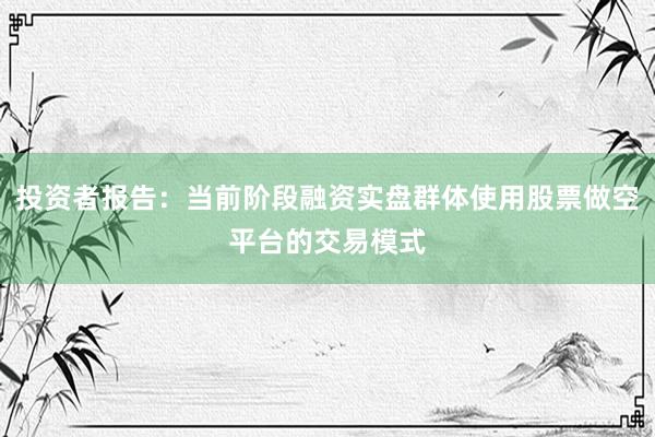 投资者报告：当前阶段融资实盘群体使用股票做空平台的交易模式
