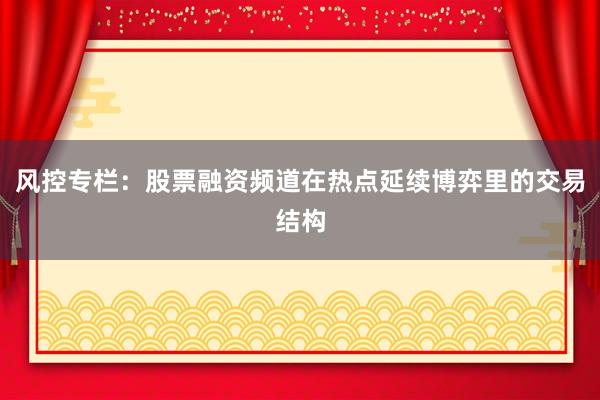 风控专栏：股票融资频道在热点延续博弈里的交易结构