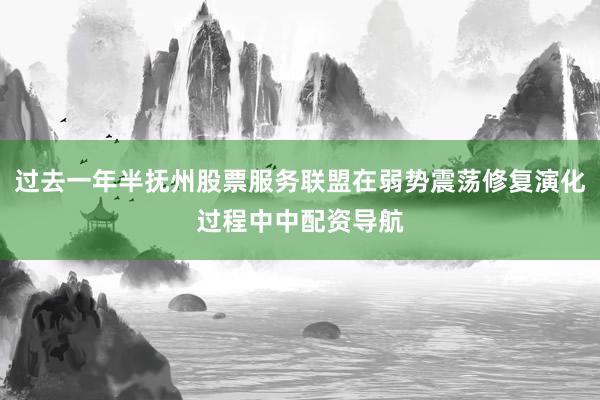 过去一年半抚州股票服务联盟在弱势震荡修复演化过程中中配资导航
