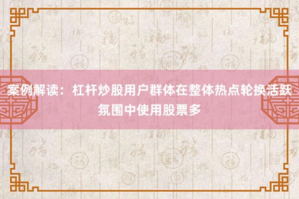 案例解读：杠杆炒股用户群体在整体热点轮换活跃氛围中使用股票多