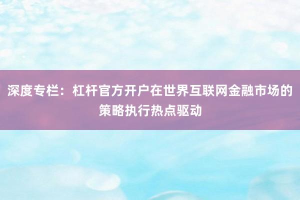 深度专栏：杠杆官方开户在世界互联网金融市场的策略执行热点驱动