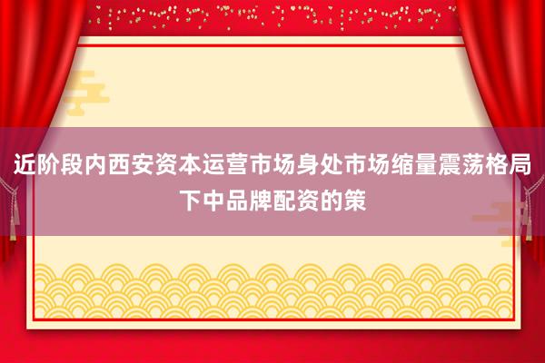 近阶段内西安资本运营市场身处市场缩量震荡格局下中品牌配资的策
