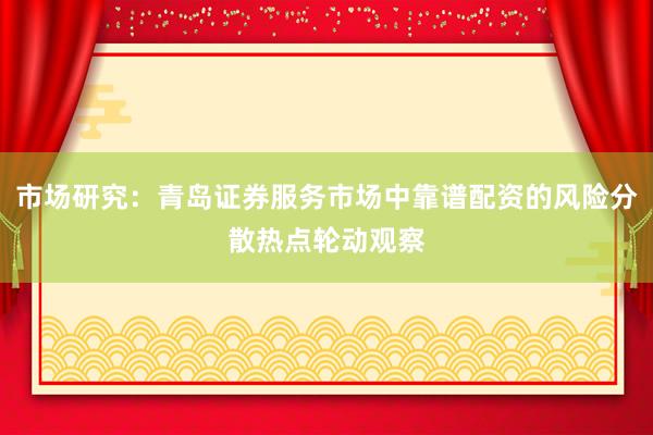 市场研究：青岛证券服务市场中靠谱配资的风险分散热点轮动观察