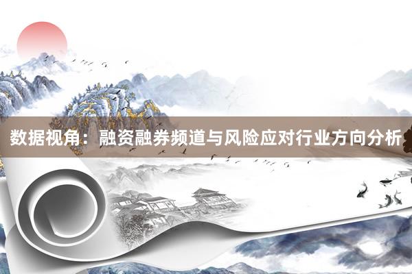 数据视角：融资融券频道与风险应对行业方向分析