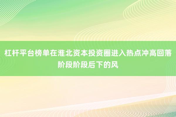杠杆平台榜单在淮北资本投资圈进入热点冲高回落阶段阶段后下的风