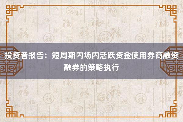 投资者报告：短周期内场内活跃资金使用券商融资融券的策略执行