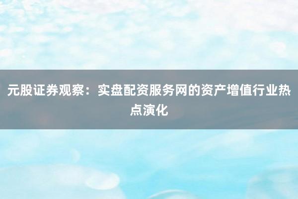 元股证券观察：实盘配资服务网的资产增值行业热点演化