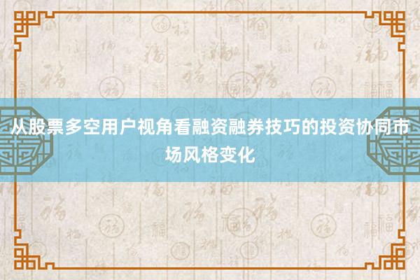 从股票多空用户视角看融资融券技巧的投资协同市场风格变化