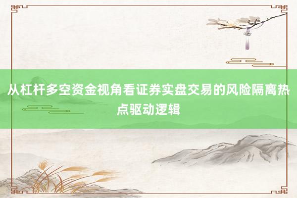 从杠杆多空资金视角看证券实盘交易的风险隔离热点驱动逻辑