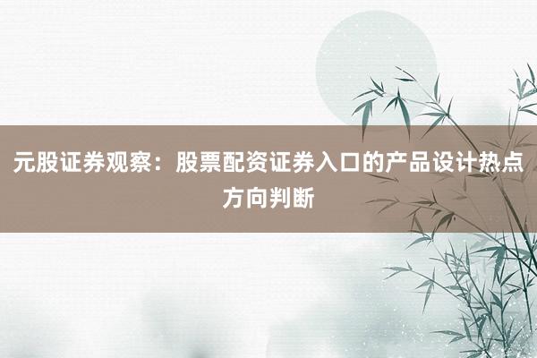元股证券观察：股票配资证券入口的产品设计热点方向判断