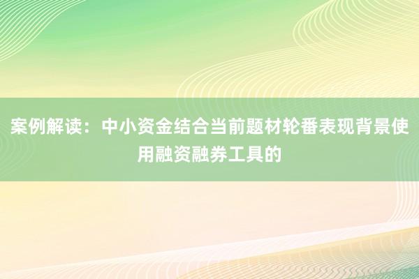 案例解读：中小资金结合当前题材轮番表现背景使用融资融券工具的