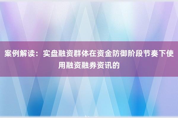 案例解读：实盘融资群体在资金防御阶段节奏下使用融资融券资讯的