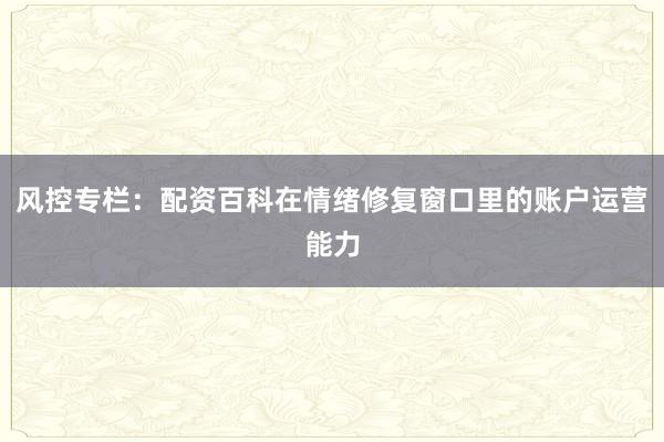 风控专栏：配资百科在情绪修复窗口里的账户运营能力