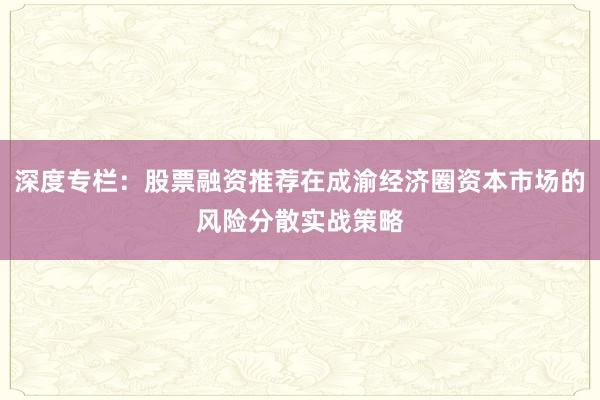 深度专栏：股票融资推荐在成渝经济圈资本市场的风险分散实战策略