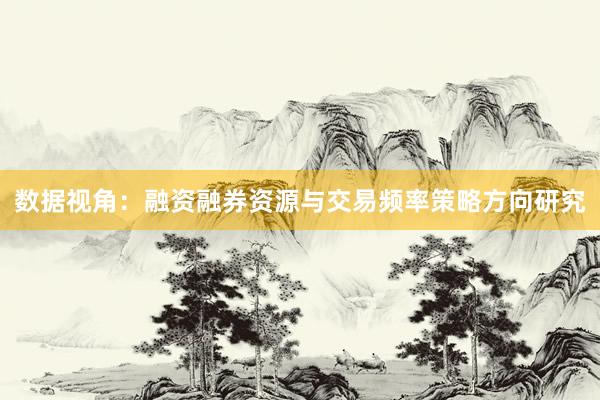 数据视角：融资融券资源与交易频率策略方向研究