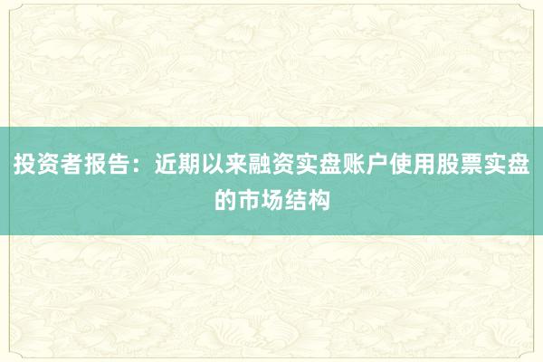 投资者报告：近期以来融资实盘账户使用股票实盘的市场结构